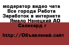 модератор видео-чата - Все города Работа » Заработок в интернете   . Ямало-Ненецкий АО,Салехард г.